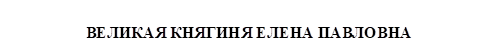 ВЕЛИКАЯ КНЯГИНЯ ЕЛЕНА ПАВЛОВНА